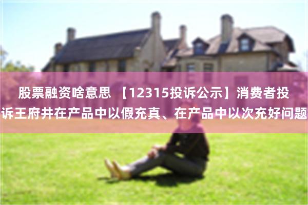 股票融资啥意思 【12315投诉公示】消费者投诉王府井在产品中以假充真、在产品中以次充好问题