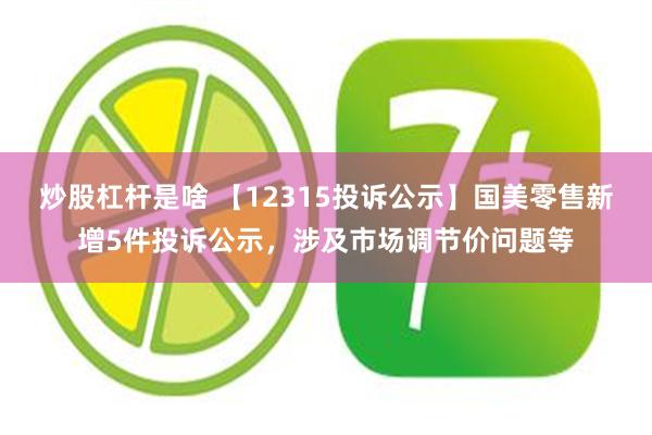 炒股杠杆是啥 【12315投诉公示】国美零售新增5件投诉公示，涉及市场调节价问题等