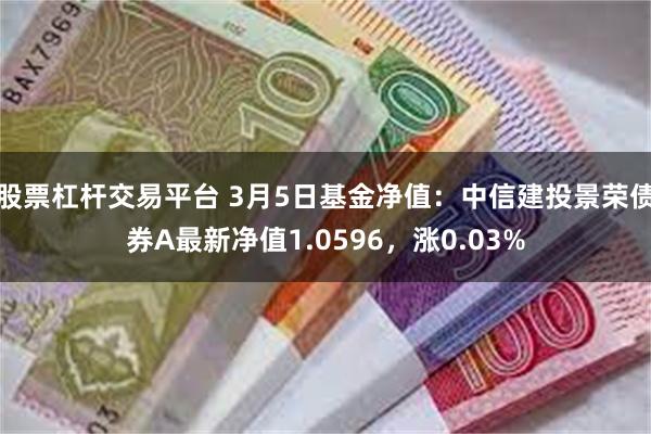 股票杠杆交易平台 3月5日基金净值：中信建投景荣债券A最新净值1.0596，涨0.03%