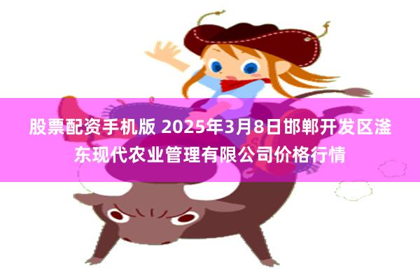 股票配资手机版 2025年3月8日邯郸开发区滏东现代农业管理有限公司价格行情