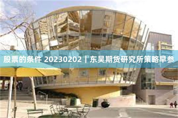 股票的条件 20230202｜东吴期货研究所策略早参